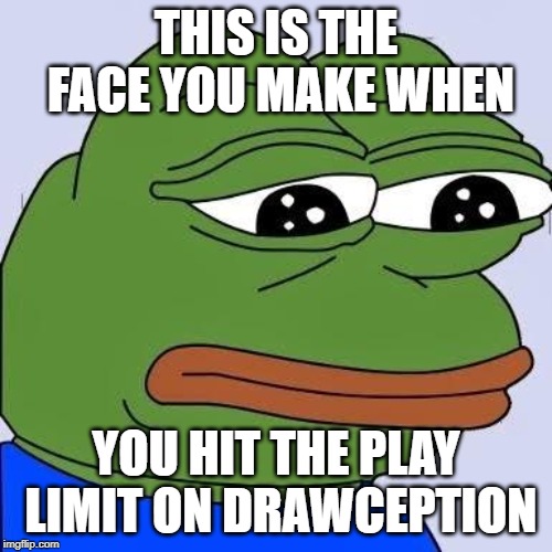 pepe | THIS IS THE FACE YOU MAKE WHEN; YOU HIT THE PLAY LIMIT ON DRAWCEPTION | image tagged in pepe | made w/ Imgflip meme maker