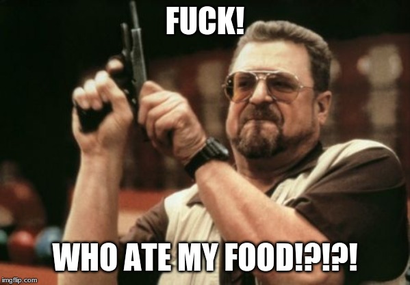 Am I The Only One Around Here Meme | FUCK! WHO ATE MY FOOD!?!?! | image tagged in memes,am i the only one around here | made w/ Imgflip meme maker