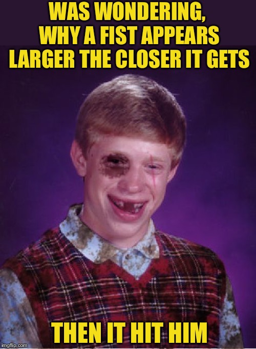 Beat-up Bad Luck Brian | WAS WONDERING, WHY A FIST APPEARS LARGER THE CLOSER IT GETS; THEN IT HIT HIM | image tagged in beat-up bad luck brian,wondering,thinking,punched,pipe_picasso,return | made w/ Imgflip meme maker
