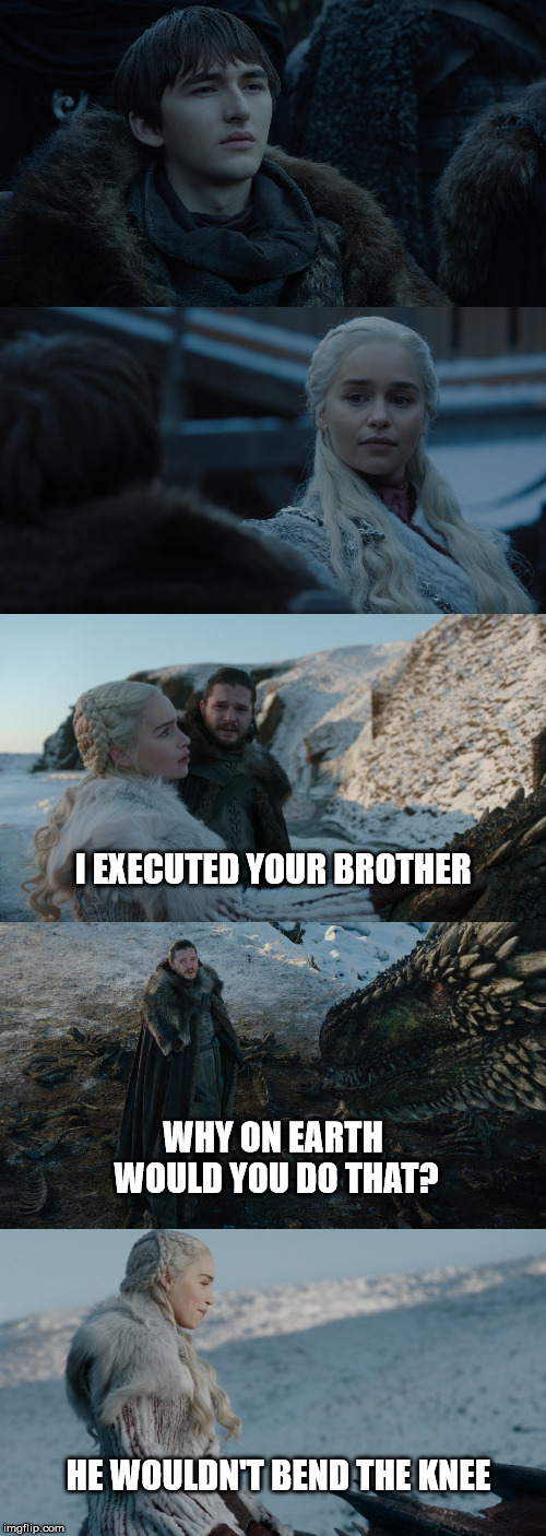 Poor Bran | I EXECUTED YOUR BROTHER; WHY ON EARTH WOULD YOU DO THAT? HE WOULDN'T BEND THE KNEE | image tagged in game of thrones,got | made w/ Imgflip meme maker