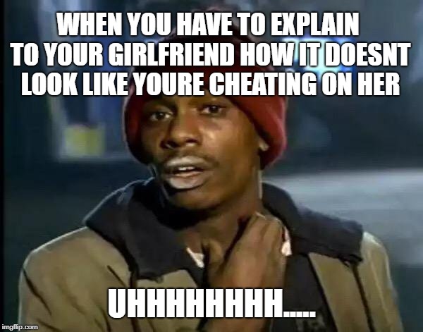 Y'all Got Any More Of That Meme | WHEN YOU HAVE TO EXPLAIN TO YOUR GIRLFRIEND HOW IT DOESNT LOOK LIKE YOURE CHEATING ON HER; UHHHHHHHH..... | image tagged in memes,y'all got any more of that | made w/ Imgflip meme maker