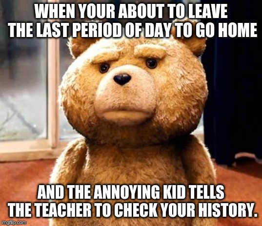 TED Meme | WHEN YOUR ABOUT TO LEAVE THE LAST PERIOD OF DAY TO GO HOME; AND THE ANNOYING KID TELLS THE TEACHER TO CHECK YOUR HISTORY. | image tagged in memes,ted | made w/ Imgflip meme maker