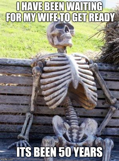 Waiting Skeleton | I HAVE BEEN WAITING FOR MY WIFE TO GET READY; ITS BEEN 50 YEARS | image tagged in memes,waiting skeleton | made w/ Imgflip meme maker