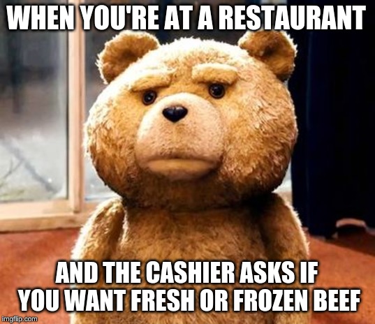 TED Meme | WHEN YOU'RE AT A RESTAURANT; AND THE CASHIER ASKS IF YOU WANT FRESH OR FROZEN BEEF | image tagged in memes,ted | made w/ Imgflip meme maker