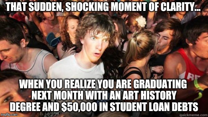 Student loan debt | THAT SUDDEN, SHOCKING MOMENT OF CLARITY... WHEN YOU REALIZE YOU ARE GRADUATING NEXT MONTH WITH AN ART HISTORY DEGREE AND $50,000 IN STUDENT LOAN DEBTS | image tagged in what if rave | made w/ Imgflip meme maker