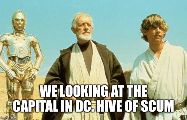 you will never find more wretched hive of scum and villainy |  WE LOOKING AT THE CAPITAL IN DC. HIVE OF SCUM | image tagged in you will never find more wretched hive of scum and villainy | made w/ Imgflip meme maker