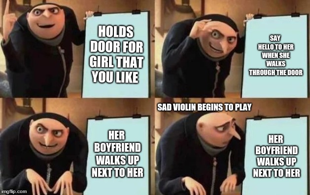 Gru's Plan Meme | HOLDS DOOR FOR GIRL THAT YOU LIKE; SAY HELLO TO HER WHEN SHE WALKS THROUGH THE DOOR; SAD VIOLIN BEGINS TO PLAY; HER BOYFRIEND WALKS UP NEXT TO HER; HER BOYFRIEND WALKS UP NEXT TO HER | image tagged in gru's plan | made w/ Imgflip meme maker