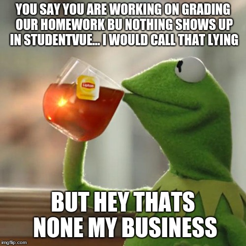 But That's None Of My Business Meme | YOU SAY YOU ARE WORKING ON GRADING OUR HOMEWORK BU NOTHING SHOWS UP IN STUDENTVUE... I WOULD CALL THAT LYING; BUT HEY THATS NONE MY BUSINESS | image tagged in memes,but thats none of my business,kermit the frog | made w/ Imgflip meme maker