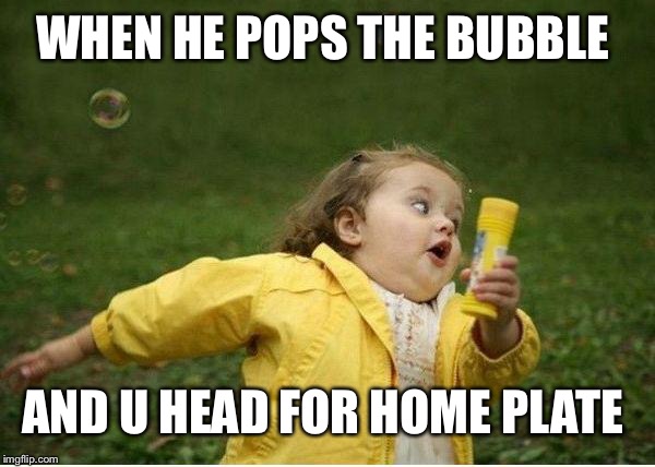 Chubby Bubbles Girl | WHEN HE POPS THE BUBBLE; AND U HEAD FOR HOME PLATE | image tagged in memes,chubby bubbles girl | made w/ Imgflip meme maker