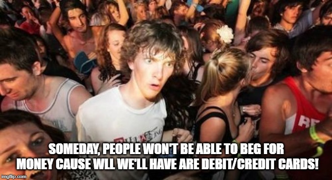 Begging, A Thing of the Past! | SOMEDAY, PEOPLE WON'T BE ABLE TO BEG FOR MONEY CAUSE WLL WE'LL HAVE ARE DEBIT/CREDIT CARDS! | image tagged in memes,sudden clarity clarence | made w/ Imgflip meme maker