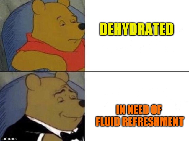 Tuxedo Winnie The Pooh Meme | DEHYDRATED IN NEED OF FLUID REFRESHMENT | image tagged in tuxedo winnie the pooh | made w/ Imgflip meme maker