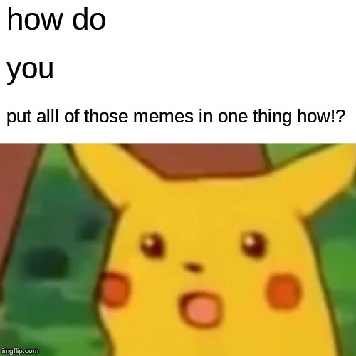how do you put alll of those memes in one thing how!? | image tagged in memes,surprised pikachu | made w/ Imgflip meme maker