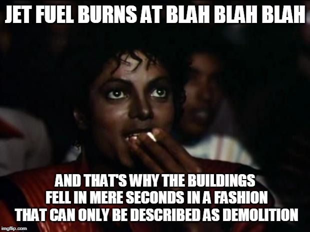 Michael Jackson Popcorn Meme | JET FUEL BURNS AT BLAH BLAH BLAH AND THAT'S WHY THE BUILDINGS FELL IN MERE SECONDS IN A FASHION THAT CAN ONLY BE DESCRIBED AS DEMOLITION | image tagged in memes,michael jackson popcorn | made w/ Imgflip meme maker