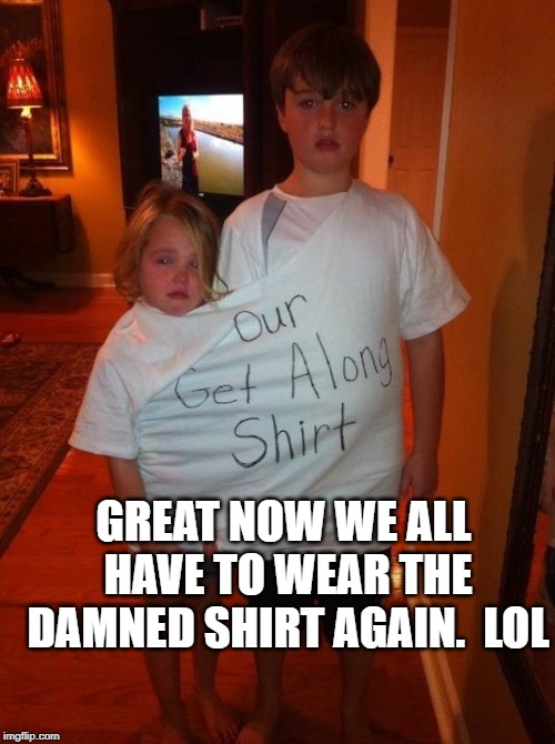Get Along Shirt | GREAT NOW WE ALL HAVE TO WEAR THE DAMNED SHIRT AGAIN.  LOL | image tagged in get along shirt | made w/ Imgflip meme maker