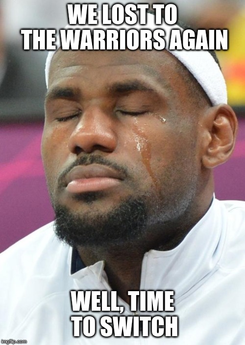 lebron james crying | WE LOST TO THE WARRIORS AGAIN; WELL, TIME TO SWITCH | image tagged in lebron james crying | made w/ Imgflip meme maker