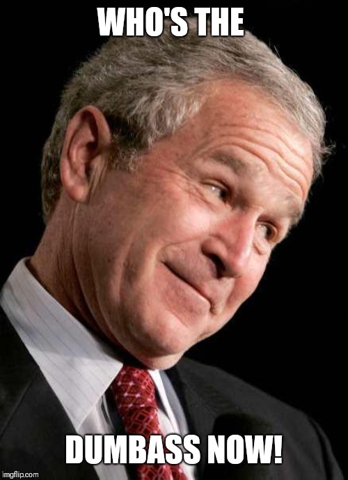 George Bush Blame | WHO'S THE; DUMBASS NOW! | image tagged in george bush blame | made w/ Imgflip meme maker