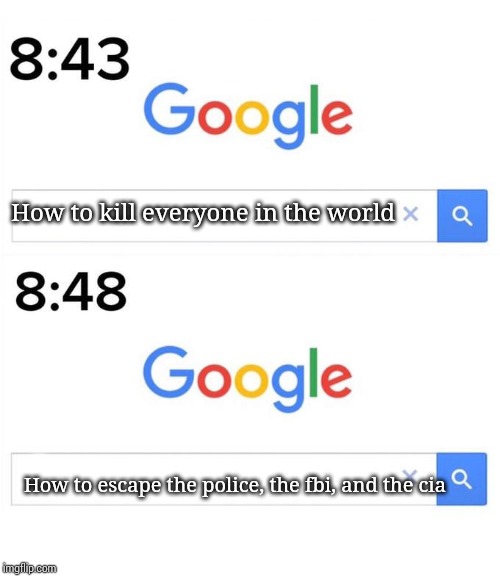 google before after | How to kill everyone in the world; How to escape the police, the fbi, and the cia | image tagged in google before after | made w/ Imgflip meme maker