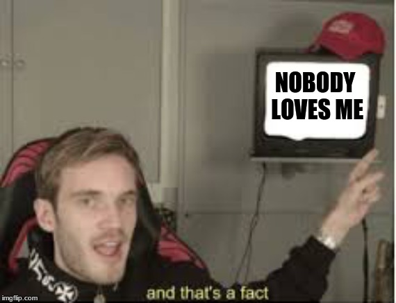 And thats a fact |  NOBODY LOVES ME | image tagged in and thats a fact | made w/ Imgflip meme maker