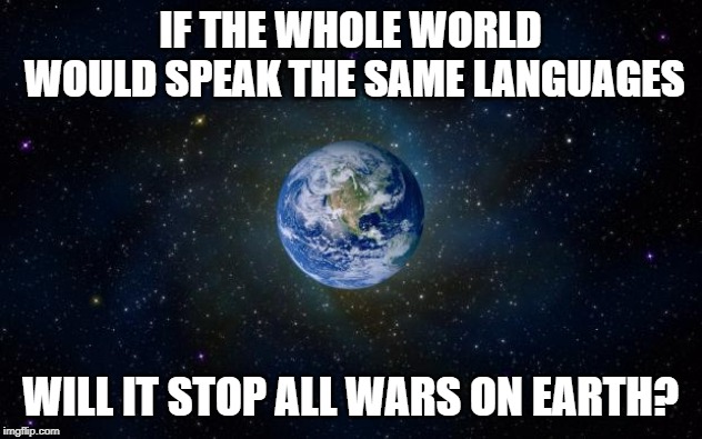 planet earth from space | IF THE WHOLE WORLD WOULD SPEAK THE SAME LANGUAGES; WILL IT STOP ALL WARS ON EARTH? | image tagged in planet earth from space | made w/ Imgflip meme maker
