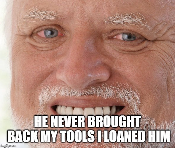 Hide the Pain Harold | HE NEVER BROUGHT BACK MY TOOLS I LOANED HIM | image tagged in hide the pain harold | made w/ Imgflip meme maker