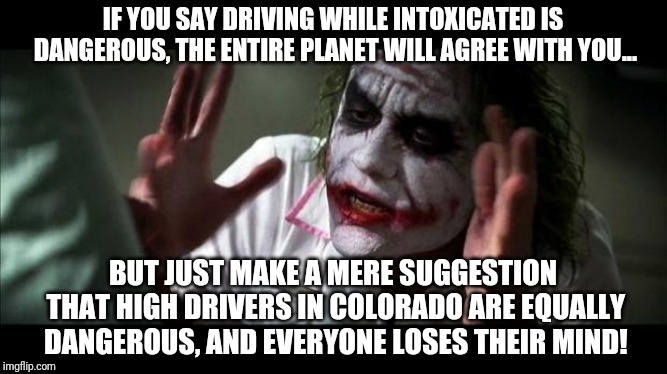 Colorado high driver truth | IF YOU SAY DRIVING WHILE INTOXICATED IS DANGEROUS, THE ENTIRE PLANET WILL AGREE WITH YOU... BUT JUST MAKE A MERE SUGGESTION THAT HIGH DRIVERS IN COLORADO ARE EQUALLY DANGEROUS, AND EVERYONE LOSES THEIR MIND! | image tagged in joker mind loss | made w/ Imgflip meme maker