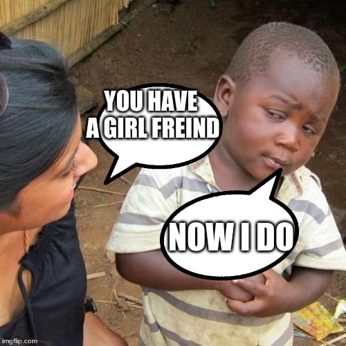 girlfriend man | YOU HAVE A GIRL FREIND; NOW I DO | image tagged in memes,third world skeptical kid | made w/ Imgflip meme maker