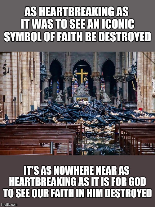 AS HEARTBREAKING AS IT WAS TO SEE AN ICONIC SYMBOL OF FAITH BE DESTROYED; IT'S AS NOWHERE NEAR AS HEARTBREAKING AS IT IS FOR GOD TO SEE OUR FAITH IN HIM DESTROYED | made w/ Imgflip meme maker