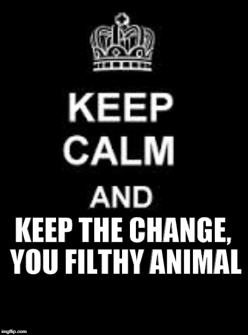 Keep calm and keep the change you filthy animal. | KEEP THE CHANGE, YOU FILTHY ANIMAL | image tagged in home alone | made w/ Imgflip meme maker