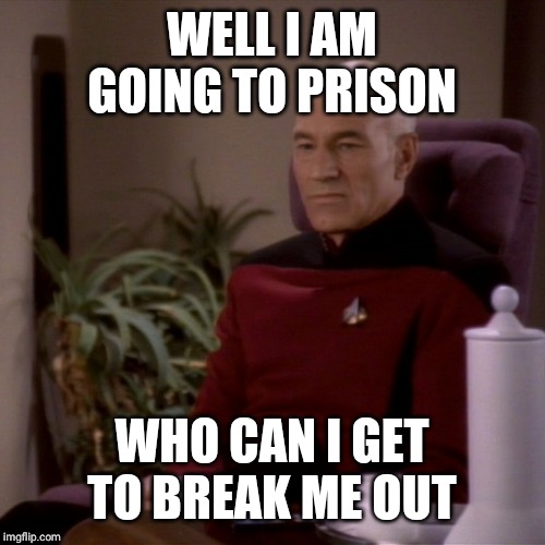 Picard Sad | WELL I AM GOING TO PRISON; WHO CAN I GET TO BREAK ME OUT | image tagged in picard sad | made w/ Imgflip meme maker