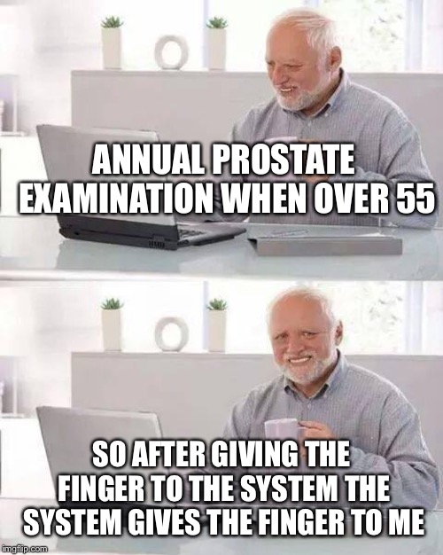 Hide the Pain Harold Meme | ANNUAL PROSTATE EXAMINATION WHEN OVER 55; SO AFTER GIVING THE FINGER TO THE SYSTEM THE SYSTEM GIVES THE FINGER TO ME | image tagged in memes,hide the pain harold | made w/ Imgflip meme maker