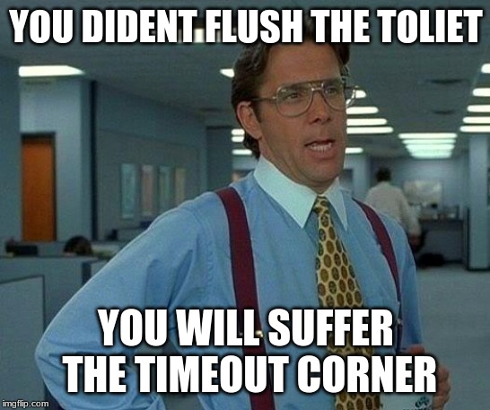 That Would Be Great Meme | YOU DIDENT FLUSH THE TOLIET; YOU WILL SUFFER THE TIMEOUT CORNER | image tagged in memes,that would be great | made w/ Imgflip meme maker