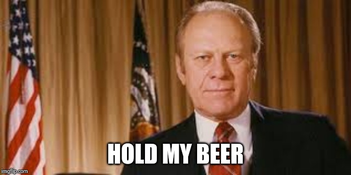 Gerald Ford Meme | HOLD MY BEER | image tagged in gerald ford meme | made w/ Imgflip meme maker