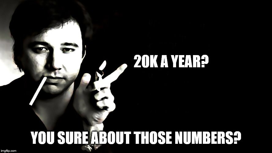 20K A YEAR? YOU SURE ABOUT THOSE NUMBERS? | made w/ Imgflip meme maker