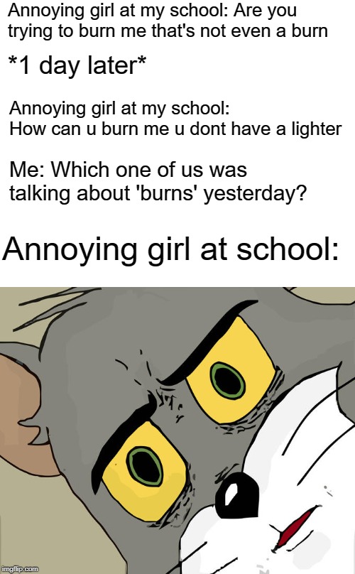 Unsettled Tom Meme | Annoying girl at my school: Are you trying to burn me that's not even a burn; *1 day later*; Annoying girl at my school: How can u burn me u dont have a lighter; Me: Which one of us was talking about 'burns' yesterday? Annoying girl at school: | image tagged in memes,unsettled tom | made w/ Imgflip meme maker