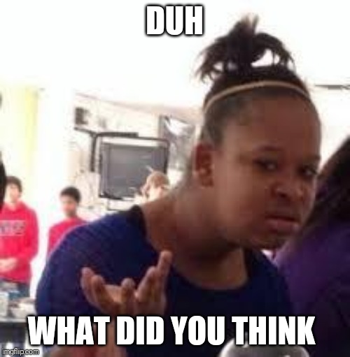 Duh | DUH; WHAT DID YOU THINK | image tagged in duh | made w/ Imgflip meme maker