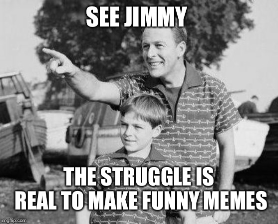 Look Son | SEE JIMMY; THE STRUGGLE IS REAL TO MAKE FUNNY MEMES | image tagged in memes,look son | made w/ Imgflip meme maker