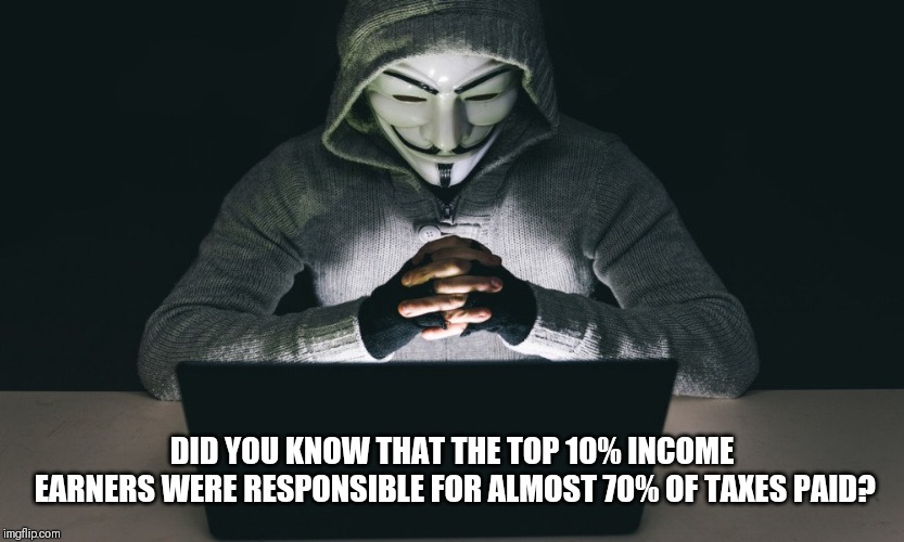 Really? | DID YOU KNOW THAT THE TOP 10% INCOME EARNERS WERE RESPONSIBLE FOR ALMOST 70% OF TAXES PAID? | image tagged in anonymous,income taxes,taxes,income inequality | made w/ Imgflip meme maker
