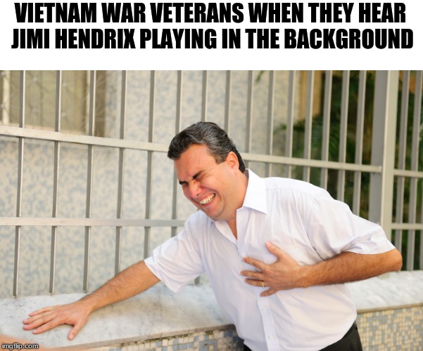 heart attack | VIETNAM WAR VETERANS WHEN THEY HEAR JIMI HENDRIX PLAYING IN THE BACKGROUND | image tagged in heart attack | made w/ Imgflip meme maker