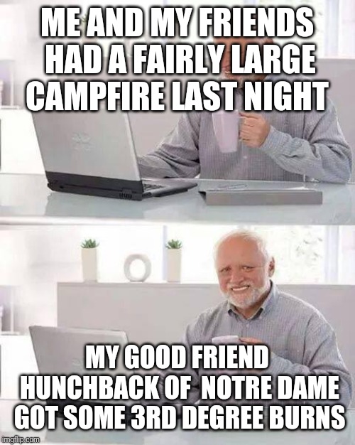 Hide the Pain Harold | ME AND MY FRIENDS HAD A FAIRLY LARGE CAMPFIRE LAST NIGHT; MY GOOD FRIEND HUNCHBACK OF  NOTRE DAME GOT SOME 3RD DEGREE BURNS | image tagged in memes,hide the pain harold | made w/ Imgflip meme maker