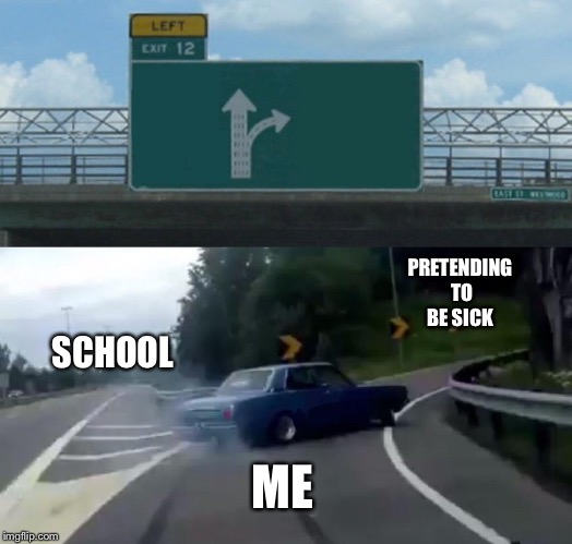 Left Exit 12 Off Ramp Meme | PRETENDING TO BE SICK; SCHOOL; ME | image tagged in memes,left exit 12 off ramp | made w/ Imgflip meme maker