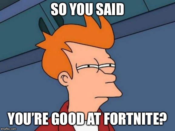 Futurama Fry | SO YOU SAID; YOU’RE GOOD AT FORTNITE? | image tagged in memes,futurama fry | made w/ Imgflip meme maker