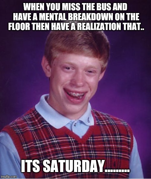 Bad Luck Brian | WHEN YOU MISS THE BUS AND HAVE A MENTAL BREAKDOWN ON THE FLOOR THEN HAVE A REALIZATION THAT.. ITS SATURDAY......... | image tagged in memes,bad luck brian | made w/ Imgflip meme maker