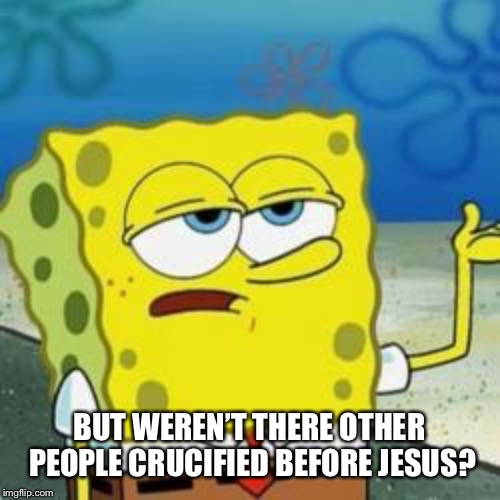 Spongebob I'll have you know | BUT WEREN’T THERE OTHER PEOPLE CRUCIFIED BEFORE JESUS? | image tagged in spongebob i'll have you know | made w/ Imgflip meme maker