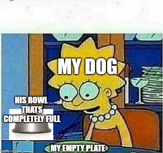 My dog | MY DOG; HIS BOWL THATS COMPLETELY FULL; MY EMPTY PLATE | image tagged in lisa simpson,dog,relatable,fun | made w/ Imgflip meme maker