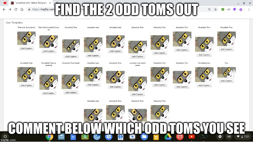 FIND THE 2 ODD TOMS OUT; COMMENT BELOW WHICH ODD TOMS YOU SEE | image tagged in unsettled tom,find the odd toms,lol,lololololololol,memes,are you smart | made w/ Imgflip meme maker