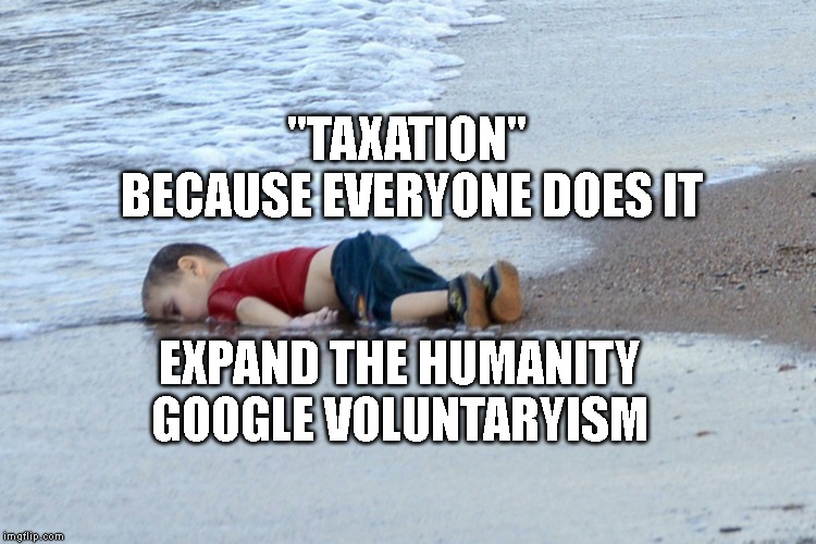 Dead kid | "TAXATION"  BECAUSE EVERYONE DOES IT; EXPAND THE HUMANITY GOOGLE VOLUNTARYISM | image tagged in dead kid | made w/ Imgflip meme maker