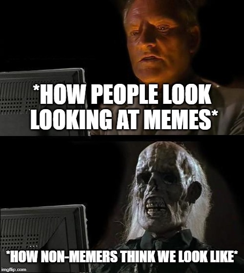 I'll Just Wait Here | *HOW PEOPLE LOOK LOOKING AT MEMES*; *HOW NON-MEMERS THINK WE LOOK LIKE* | image tagged in memes,ill just wait here | made w/ Imgflip meme maker