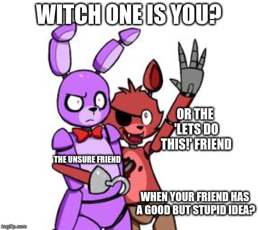 Two personalitys one idea | WITCH ONE IS YOU? OR THE 'LET'S DO THIS!' FRIEND; THE UNSURE FRIEND; WHEN YOUR FRIEND HAS A GOOD BUT STUPID IDEA? | image tagged in fnaf hype everywhere | made w/ Imgflip meme maker