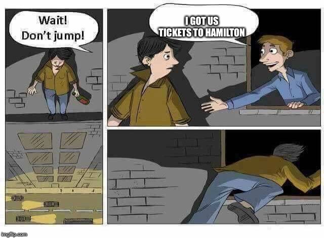 Wait Don’t Jump | I GOT US TICKETS TO HAMILTON | image tagged in wait dont jump,hamiltonmemes | made w/ Imgflip meme maker