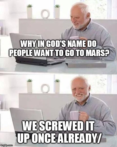 Hide the Pain Harold Meme | WHY IN GOD'S NAME DO PEOPLE WANT TO GO TO MARS? WE SCREWED IT UP ONCE ALREADY/ | image tagged in memes,hide the pain harold | made w/ Imgflip meme maker